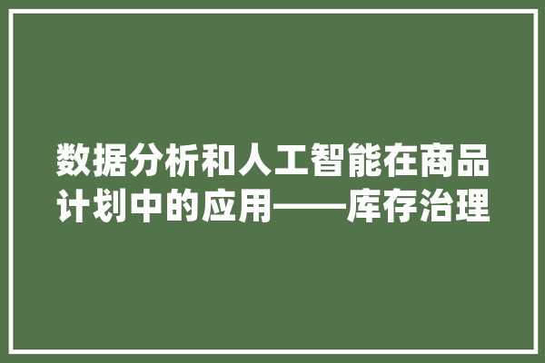 数据分析和人工智能在商品计划中的应用——库存治理、需求猜测_人工智能_数据 AI快讯