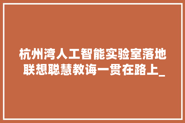 杭州湾人工智能实验室落地 联想聪慧教诲一贯在路上_联想_聪明 云服务