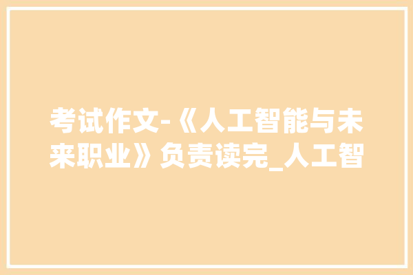 考试作文-《人工智能与未来职业》负责读完_人工智能_职业