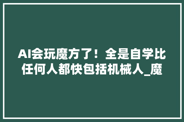 AI会玩魔方了！全是自学比任何人都快包括机械人_魔方_人工智能