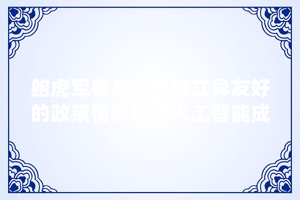 鲍虎军委员：培植立异友好的政策情形促进人工智能成长_人工智能_家当