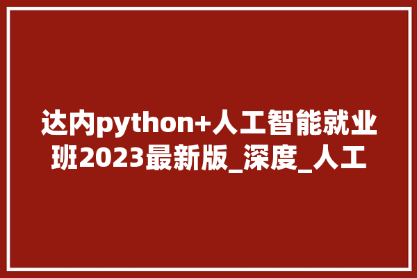 达内python+人工智能就业班2023最新版_深度_人工智能