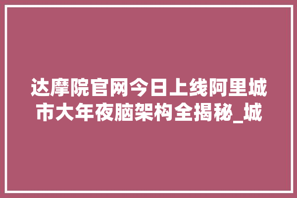 达摩院官网今日上线阿里城市大年夜脑架构全揭秘_城市_达摩