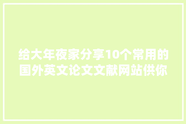 给大年夜家分享10个常用的国外英文论文文献网站供你参考_期刊_科学 科技快讯