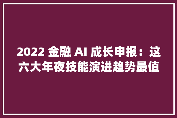 2022 金融 AI 成长申报：这六大年夜技能演进趋势最值得关注_金融_技巧 AI简讯