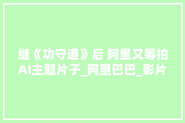 继《功守道》后 阿里又筹拍AI主题片子_阿里巴巴_影片 智能写作