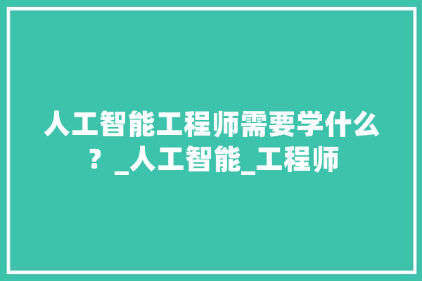 人工智能工程师需要学什么？_人工智能_工程师 AI简讯