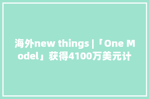 海外new things |「One Model」获得4100万美元计策投资开拓人力本钱AI数据分析平台_数据_人员