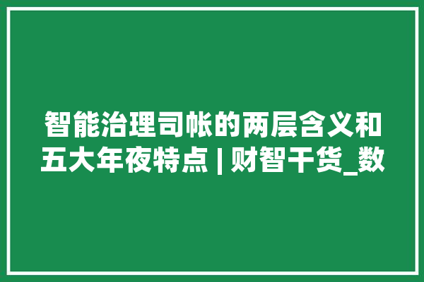 智能治理司帐的两层含义和五大年夜特点 | 财智干货_数据_智能