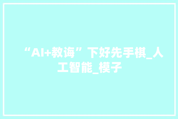 “AI+教诲”下好先手棋_人工智能_模子