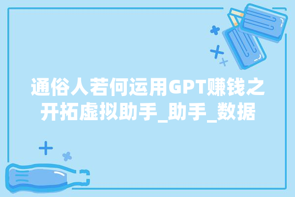 通俗人若何运用GPT赚钱之开拓虚拟助手_助手_数据 智能写作