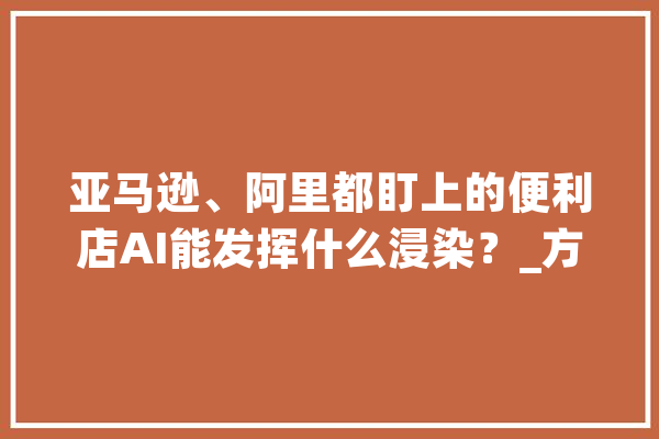 亚马逊、阿里都盯上的便利店AI能发挥什么浸染？_方便店_人工智能