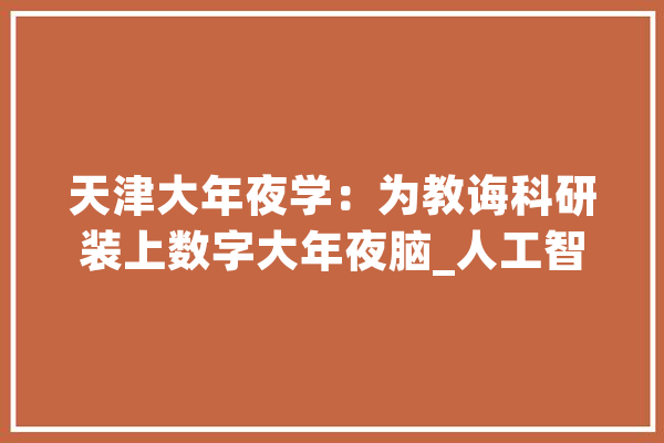 天津大年夜学：为教诲科研装上数字大年夜脑_人工智能_天津年夜学