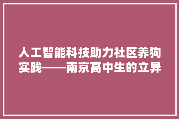 人工智能科技助力社区养狗实践——南京高中生的立异实践_社区_人工智能