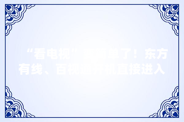 “看电视”变简单了！东方有线、百视通开机直接进入电视直播频道_用户_电视 科技快讯