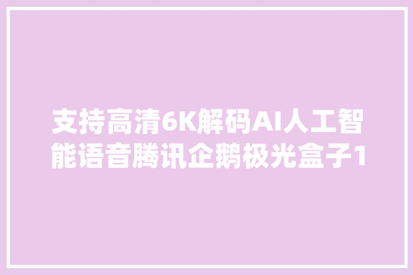 支持高清6K解码AI人工智能语音腾讯企鹅极光盒子1v闪亮登场_盒子_极光