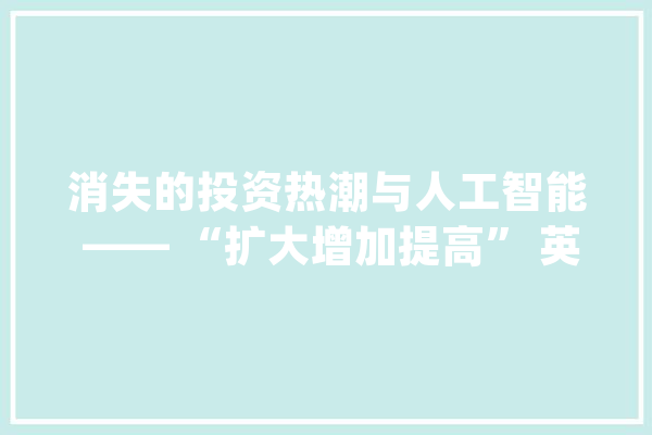 消失的投资热潮与人工智能 —— “扩大增加提高” 英语怎么说？_英语_新寰宇