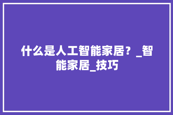 什么是人工智能家居？_智能家居_技巧 智能写作