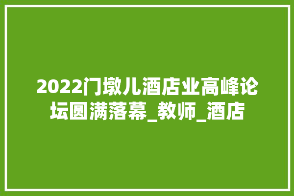 2022门墩儿酒店业高峰论坛圆满落幕_教师_酒店 AI快讯