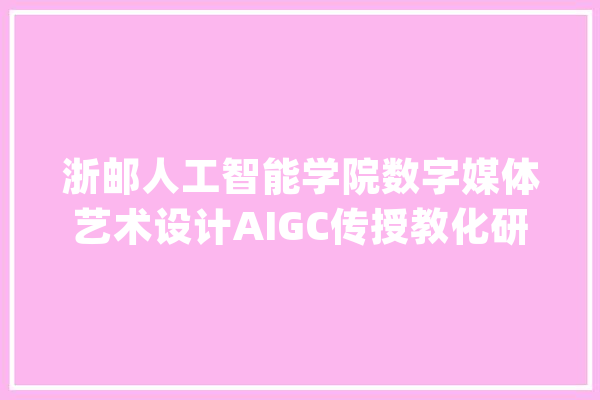 浙邮人工智能学院数字媒体艺术设计AIGC传授教化研讨会_人工智能_学院 云服务