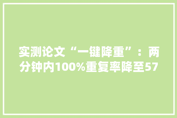实测论文“一键降重”：两分钟内100%重复率降至57%_一键_网站 科技快讯