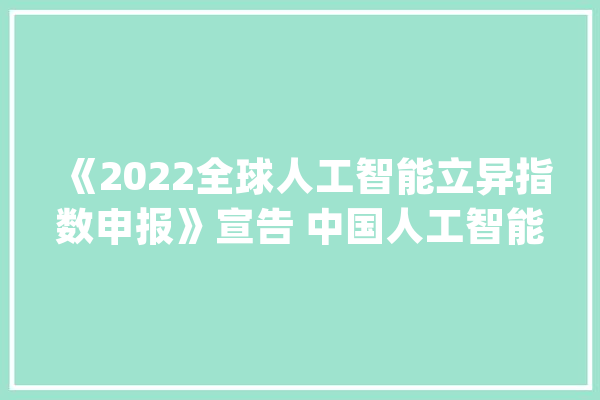 《2022全球人工智能立异指数申报》宣告 中国人工智能成长成效显著_人工智能_指标 科技快讯