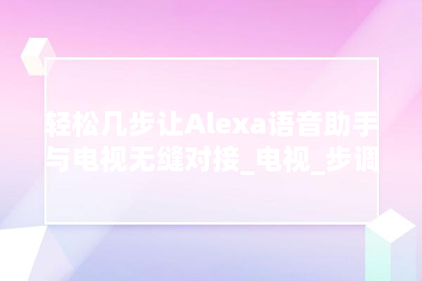 轻松几步让Alexa语音助手与电视无缝对接_电视_步调
