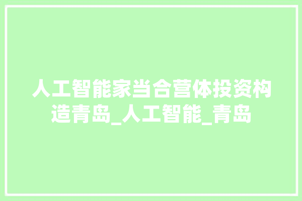 人工智能家当合营体投资构造青岛_人工智能_青岛 AI快讯