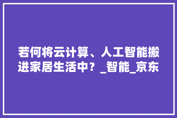 若何将云计算、人工智能搬进家居生活中？_智能_京东 AI简讯