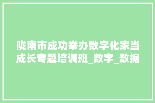陇南市成功举办数字化家当成长专题培训班_数字_数据 AI快讯