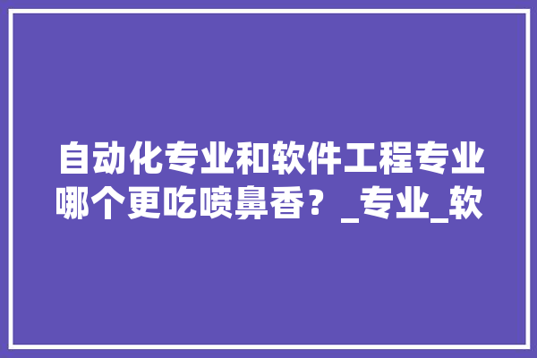 自动化专业和软件工程专业哪个更吃喷鼻香？_专业_软件工程 AI简讯