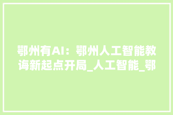 鄂州有AI：鄂州人工智能教诲新起点开局_人工智能_鄂州市