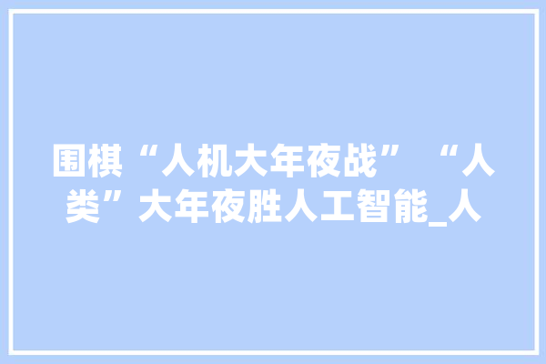 围棋“人机大年夜战” “人类”大年夜胜人工智能_人机_人工智能 绘影字幕