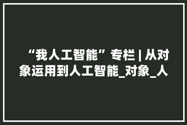 “我人工智能”专栏 | 从对象运用到人工智能_对象_人类 绘影字幕
