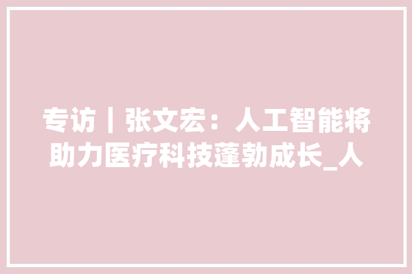 专访｜张文宏：人工智能将助力医疗科技蓬勃成长_人工智能_新华社 智能问答