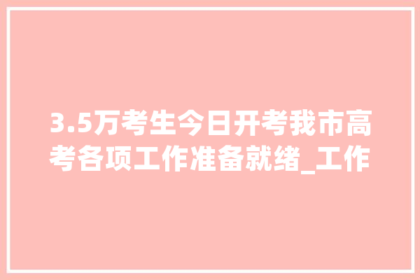 3.5万考生今日开考我市高考各项工作准备就绪_工作_部分