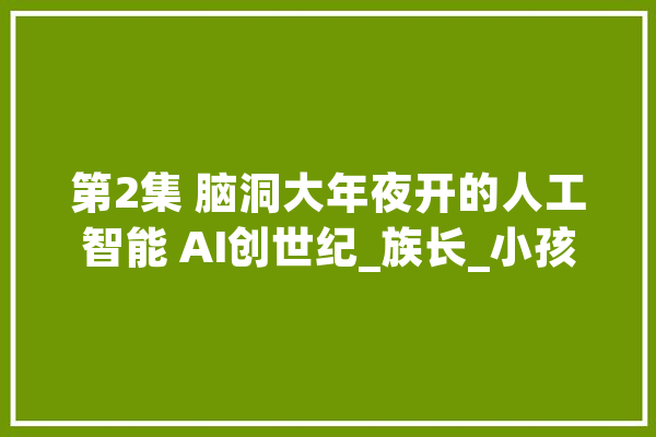 第2集 脑洞大年夜开的人工智能 AI创世纪_族长_小孩