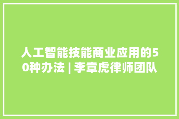 人工智能技能商业应用的50种办法 | 李章虎律师团队_技巧_数据