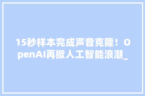 15秒样本完成声音克隆！OpenAI再掀人工智能浪潮_语音_引擎