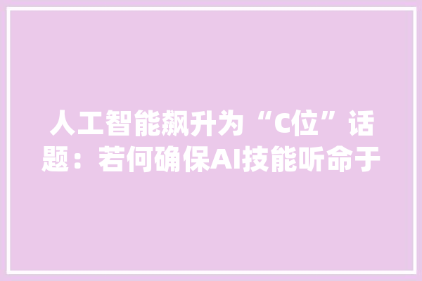 人工智能飙升为“C位”话题：若何确保AI技能听命于人类？_人工智能_技巧