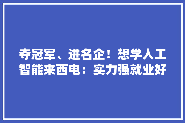 夺冠军、进名企！想学人工智能来西电：实力强就业好！_人工智能_学院 计算机