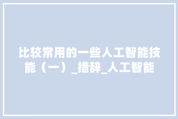 比较常用的一些人工智能技能（一）_措辞_人工智能 智能助手