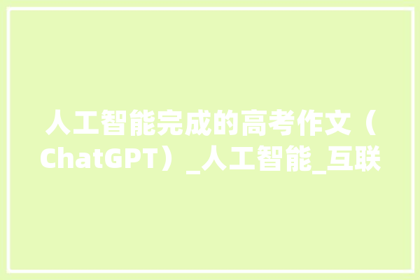 人工智能完成的高考作文（ChatGPT）_人工智能_互联网 AI简讯