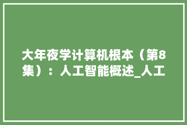 大年夜学计算机根本（第8集）：人工智能概述_人工智能_主义