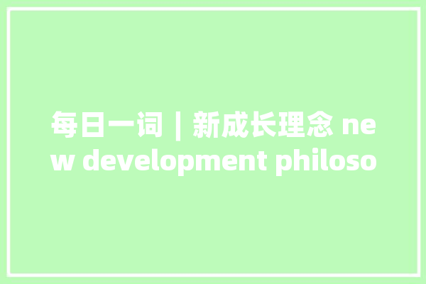 每日一词∣新成长理念 new development philosophy_的是_新成长