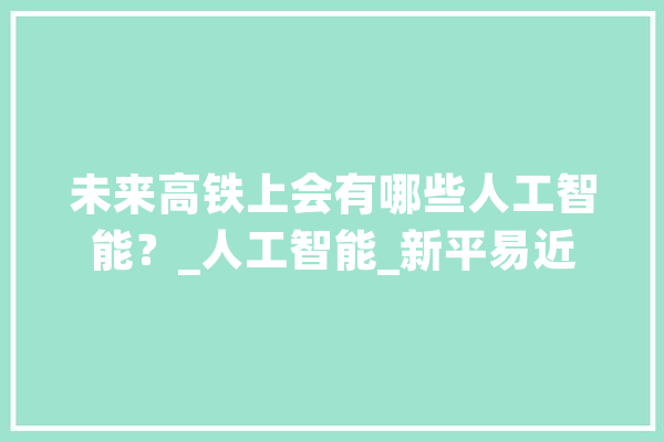 未来高铁上会有哪些人工智能？_人工智能_新平易近
