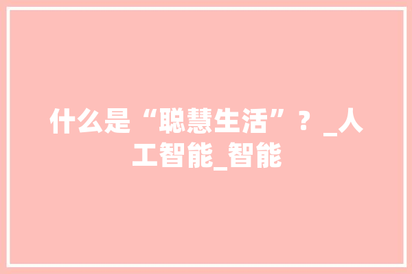 什么是“聪慧生活”？_人工智能_智能 AI简讯