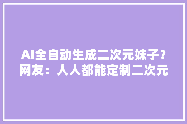 AI全自动生成二次元妹子？网友：人人都能定制二次元老婆_技巧_脚色