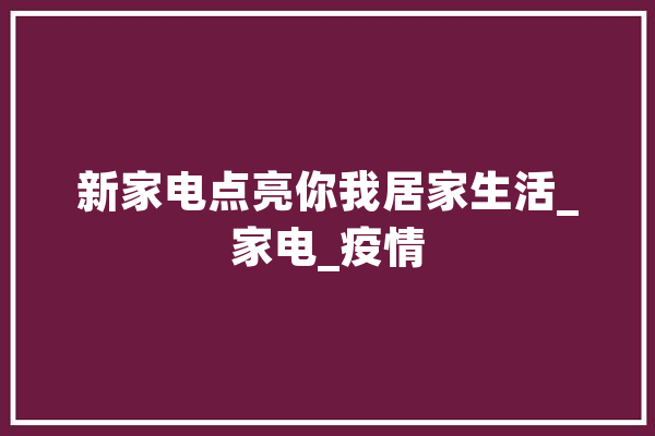 新家电点亮你我居家生活_家电_疫情