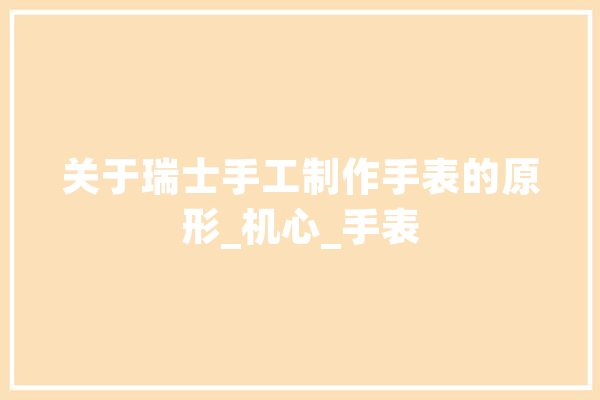 关于瑞士手工制作手表的原形_机心_手表